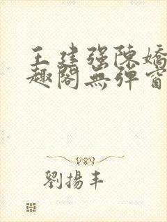 王建强陈娇娇笔趣阁无弹窗