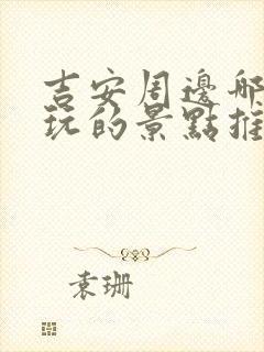 吉安周边哪里好玩的景点推荐