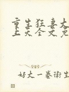 重生狂妻大佬宠上天全文免费阅读