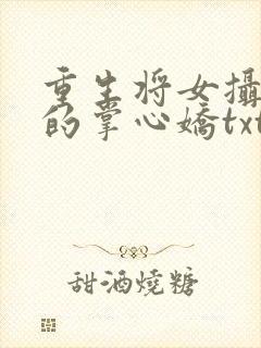 重生将女摄政王的掌心娇txt