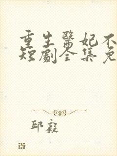 重生医妃不好惹短剧全集免费观看下载