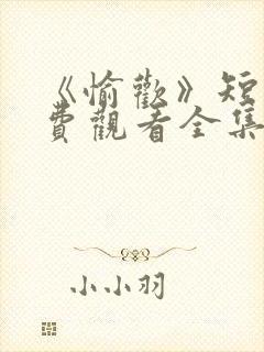 《愉欢》短剧免费观看全集