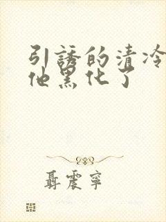 引诱的清冷男主他黑化了