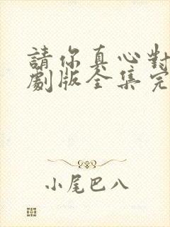 请你真心对我短剧版全集完整版在线观看