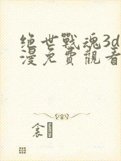 绝世战魂3d动漫免费观看高清版