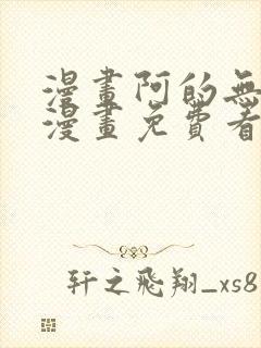 漫画阿的无删减漫画免费看