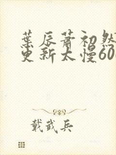 叶辰萧初然刚刚更新太慢600集