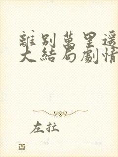 离别万里遥无期大结局剧情