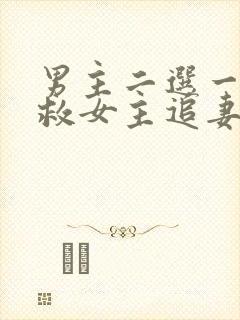 男主二选一放弃救女主追妻火葬场