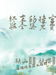 终末的后宫真人版全集免费观看高清