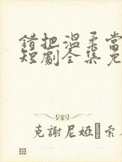 错把温柔当情深短剧全集免费播放