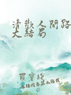 清欢人间路短剧大结局