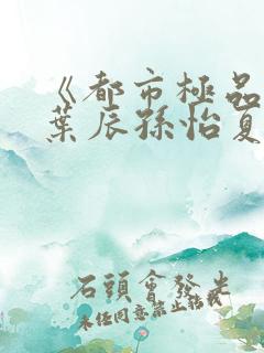 《都市极品医神叶辰孙怡夏若雪》