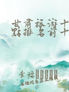 甘肃旅游十大景点排名前十