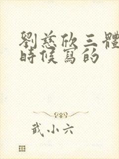 刘慈欣三体什么时候写的