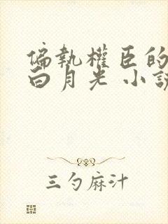 偏执权臣的娇软白月光 小说免费阅读