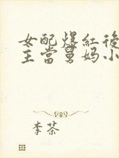 女配爆红后给男主当舅妈小说笔趣阁