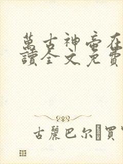 万古神帝在线阅读全文免费无弹窗笔趣阁