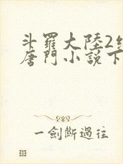 斗罗大陆2绝世唐门小说下载txt