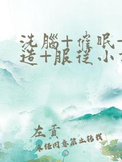 洗脑+催眠+改造+服从小说