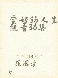 蛮好的人生在线观看36集