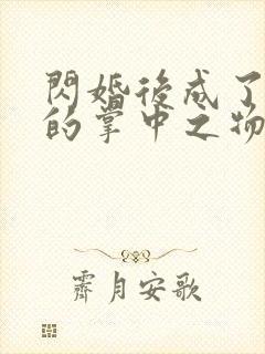 闪婚后成了大佬的掌中之物合集