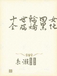 十世轮回女主们全病娇黑化了