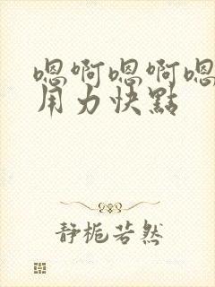 嗯啊嗯啊嗯啊,用力快点