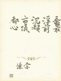 都市沉浮乔梁叶心仪超前最新小说