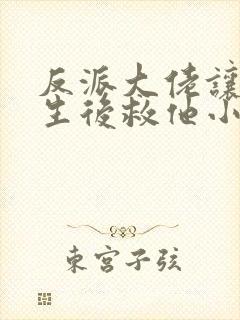 反派大佬让我重生后救他小说免费阅读