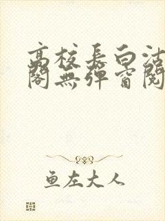 高校长白沽笔趣阁无弹窗阅读