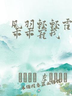 风羽轻轻霍先生乖乖宠我