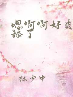 嗯啊啊好爽呀别舔了