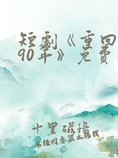 短剧《重回1990年》免费观看