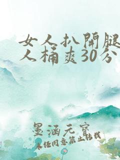 女人扒开腿让男人桶爽30分钟