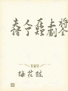 夫人在上将军知错了短剧全集播放