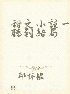 甜文小说一口气听到结局