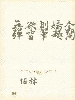 无欲则娇全文无弹窗笔趣阁