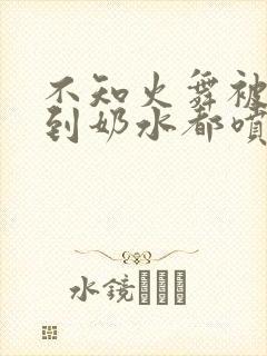 不知火舞被调教到奶水都喷出来了