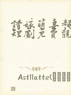 错嫁萌妻超甜的短剧免费观看