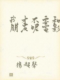 我才不要和你做朋友呢电影版免费