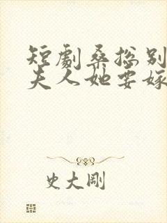 短剧桑总别虐了夫人她要嫁人了