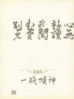 别对我动心小说免费阅读无弹窗