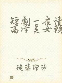 短剧一夜情深之高冷美女赖上我剧情介绍
