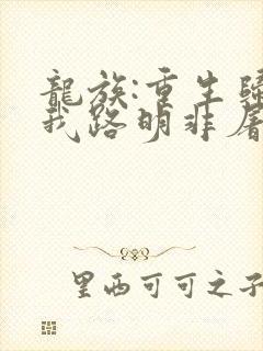 龙族:重生归来我路明非屠神证道章节