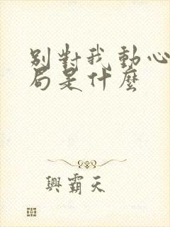 别对我动心大结局是什么