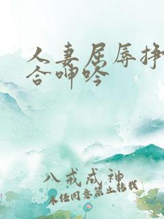 人妻屈辱挣扎迎合呻吟