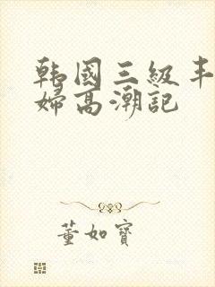 韩国三级丰满少妇高潮记