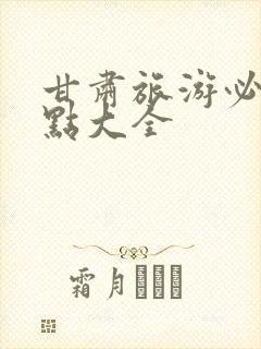 甘肃旅游必去景点大全