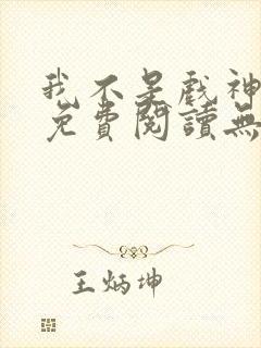 我不是戏神小说免费阅读无弹窗